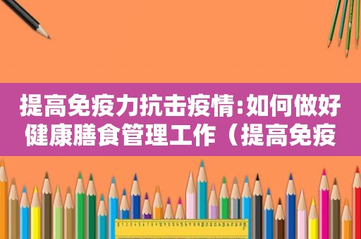 提高免疫力抗击疫情:如何做好健康膳食管理工作（提高免疫力抗击疫情:如何做好健康膳食管理服务）