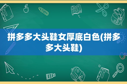 拼多多大头鞋女厚底白色(拼多多大头鞋)