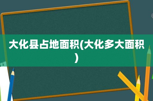 大化县占地面积(大化多大面积)