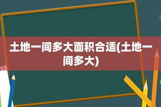 土地一间多大面积合适(土地一间多大)