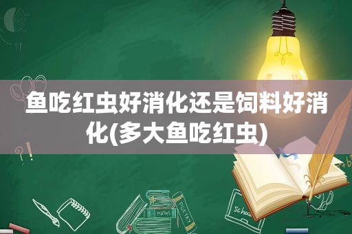 鱼吃红虫好消化还是饲料好消化(多大鱼吃红虫)