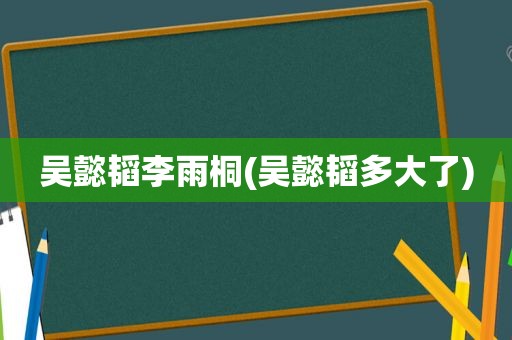 吴懿韬李雨桐(吴懿韬多大了)