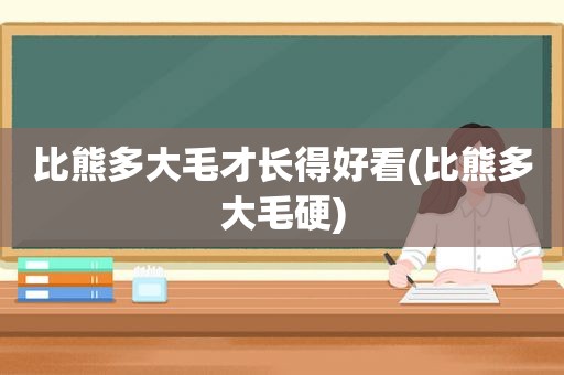 比熊多大毛才长得好看(比熊多大毛硬)