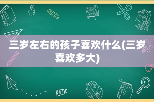 三岁左右的孩子喜欢什么(三岁喜欢多大)