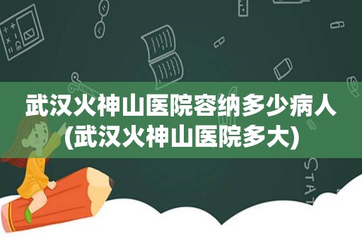 武汉火神山医院容纳多少病人(武汉火神山医院多大)