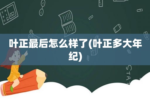 叶正最后怎么样了(叶正多大年纪)