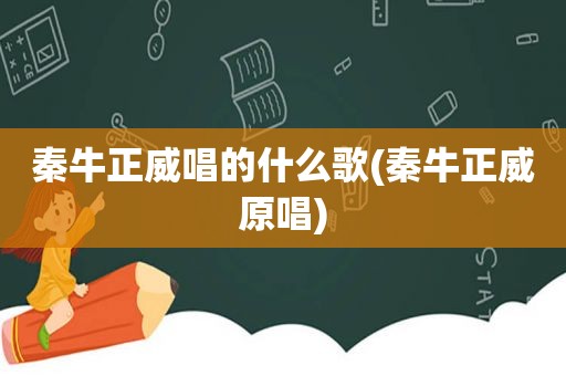 秦牛正威唱的什么歌(秦牛正威原唱)