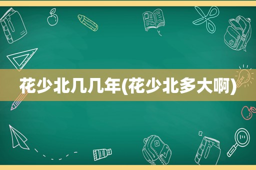 花少北几几年(花少北多大啊)