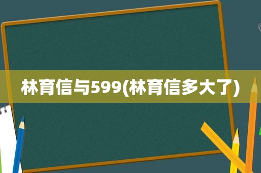 林育信与599(林育信多大了)