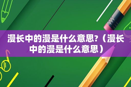 漫长中的漫是什么意思?（漫长中的漫是什么意思）