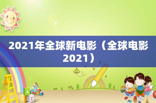 2021年全球新电影（全球电影2021）