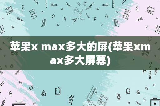 苹果x max多大的屏(苹果xmax多大屏幕)