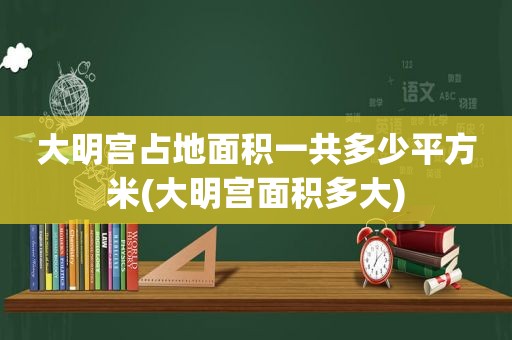 大明宫占地面积一共多少平方米(大明宫面积多大)