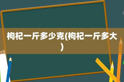 枸杞一斤多少克(枸杞一斤多大)