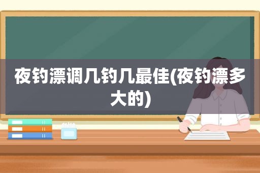 夜钓漂调几钓几最佳(夜钓漂多大的)