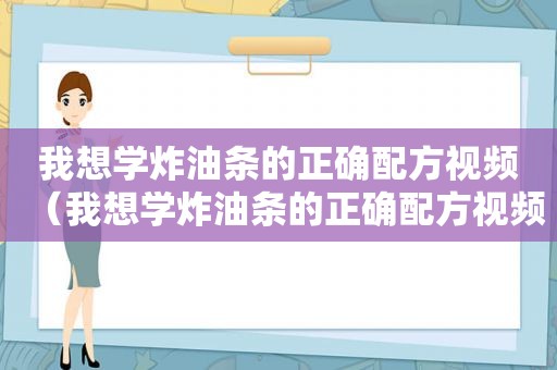 我想学炸油条的正确配方视频（我想学炸油条的正确配方视频教程）