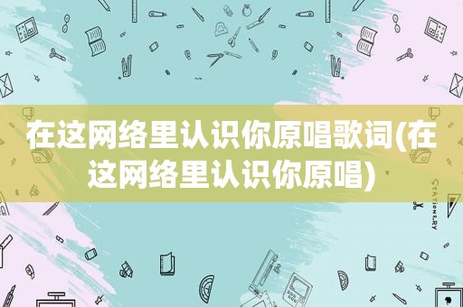 在这网络里认识你原唱歌词(在这网络里认识你原唱)