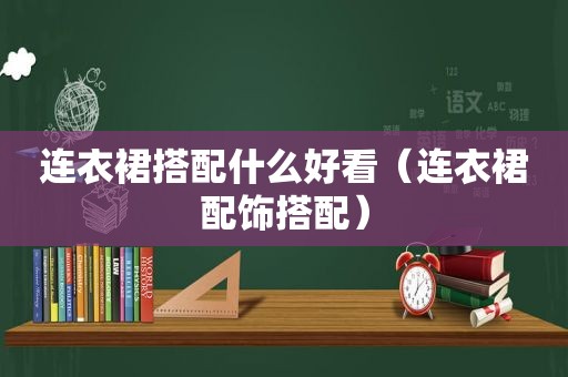 连衣裙搭配什么好看（连衣裙配饰搭配）