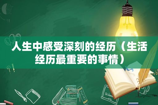 人生中感受深刻的经历（生活经历最重要的事情）