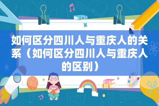 如何区分四川人与重庆人的关系（如何区分四川人与重庆人的区别）