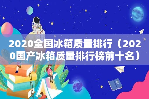 2020全国冰箱质量排行（2020国产冰箱质量排行榜前十名）