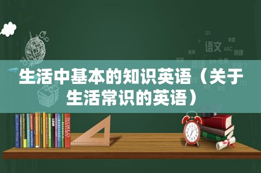 生活中基本的知识英语（关于生活常识的英语）