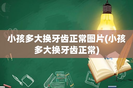 小孩多大换牙齿正常图片(小孩多大换牙齿正常)