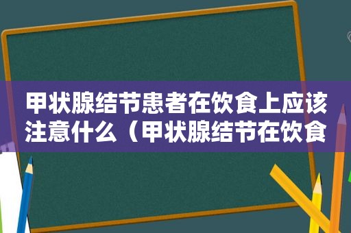 甲状腺结节患者在饮食上应该注意什么（甲状腺结节在饮食上注意哪些）