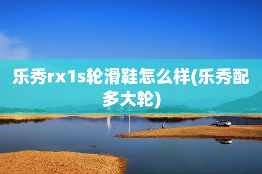 乐秀rx1s轮滑鞋怎么样(乐秀配多大轮)