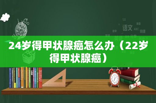 24岁得甲状腺癌怎么办（22岁得甲状腺癌）