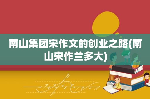 南山集团宋作文的创业之路(南山宋作兰多大)