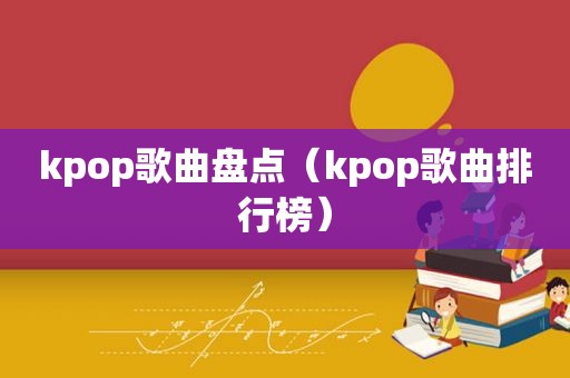 kpop歌曲盘点（kpop歌曲排行榜）