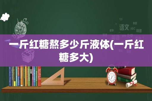 一斤红糖熬多少斤液体(一斤红糖多大)