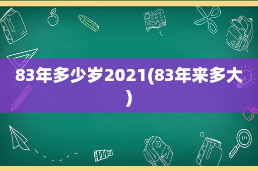 83年多少岁2021(83年来多大)