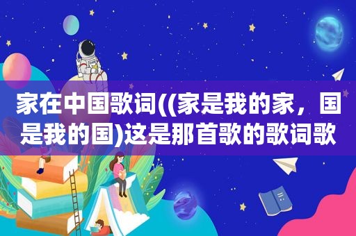 家在中国歌词((家是我的家，国是我的国)这是那首歌的歌词歌名叫什么)