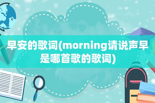 早安的歌词(morning请说声早是哪首歌的歌词)