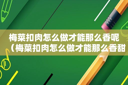 梅菜扣肉怎么做才能那么香呢（梅菜扣肉怎么做才能那么香甜）