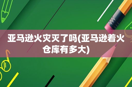 亚马逊火灾灭了吗(亚马逊着火仓库有多大)