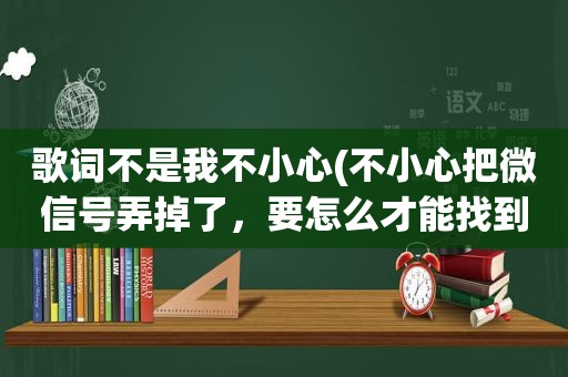 歌词不是我不小心(不小心把微信号弄掉了，要怎么才能找到我的微信号)