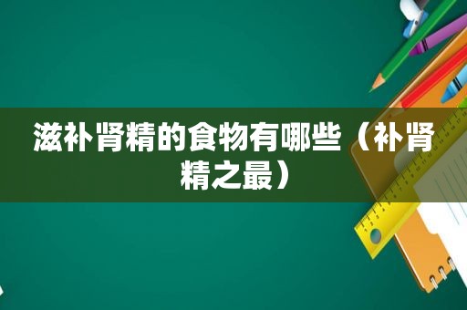 滋补肾精的食物有哪些（补肾精之最）