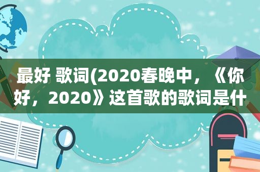 最好 歌词(2020春晚中，《你好，2020》这首歌的歌词是什么)