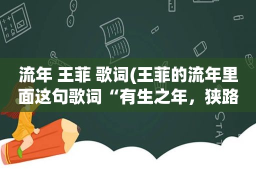 流年 王菲 歌词(王菲的流年里面这句歌词“有生之年，狭路相逢，终不能幸免”什么意思)