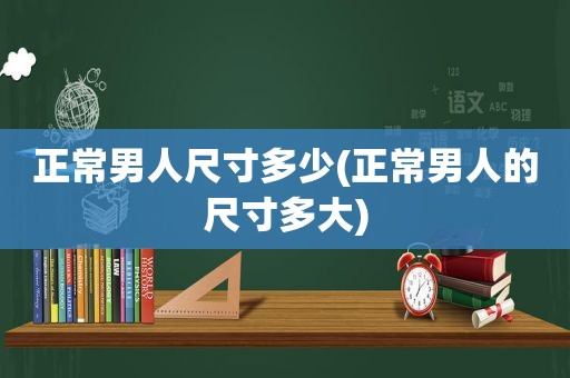 正常男人尺寸多少(正常男人的尺寸多大)