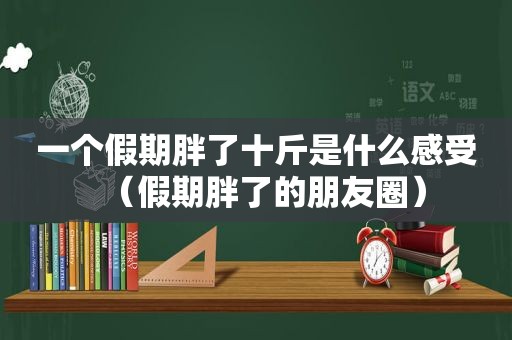 一个假期胖了十斤是什么感受（假期胖了的朋友圈）