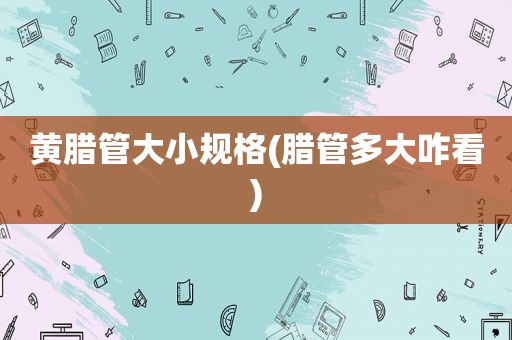 黄腊管大小规格(腊管多大咋看)