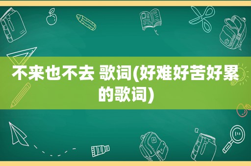 不来也不去 歌词(好难好苦好累的歌词)