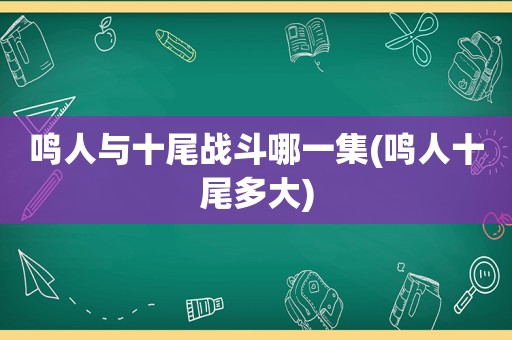 鸣人与十尾战斗哪一集(鸣人十尾多大)