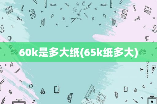 60k是多大纸(65k纸多大)