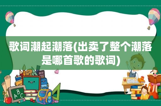 歌词潮起潮落(出卖了整个潮落是哪首歌的歌词)