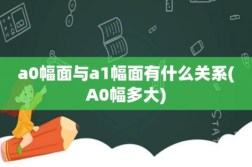 a0幅面与a1幅面有什么关系(A0幅多大)